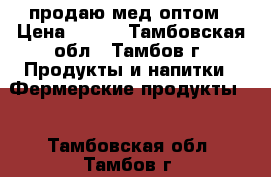 продаю мед оптом › Цена ­ 100 - Тамбовская обл., Тамбов г. Продукты и напитки » Фермерские продукты   . Тамбовская обл.,Тамбов г.